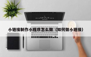 沅江小链接制作小程序怎么做（如何做小链接）