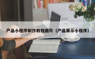 沅江产品小程序制作教程图片（产品展示小程序）