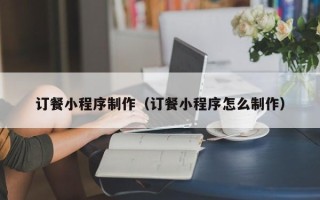沅江订餐小程序制作（订餐小程序怎么制作）