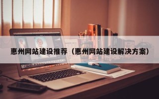 沅江惠州网站建设推荐（惠州网站建设解决方案）
