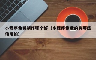 沅江小程序免费制作哪个好（小程序免费的有哪些使用的）