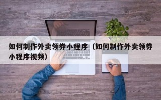 沅江如何制作外卖领券小程序（如何制作外卖领券小程序视频）