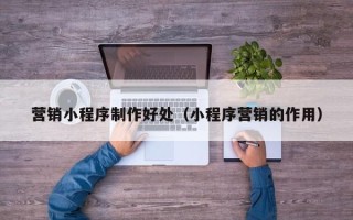 沅江营销小程序制作好处（小程序营销的作用）