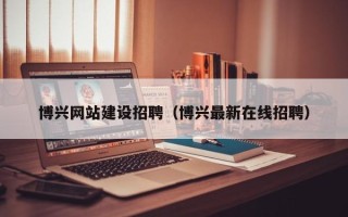 沅江博兴网站建设招聘（博兴最新在线招聘）