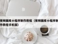沅江视频图库小程序制作教程（视频图库小程序制作教程手机版）
