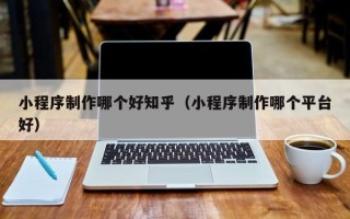 沅江小程序制作哪个好知乎（小程序制作哪个平台好）